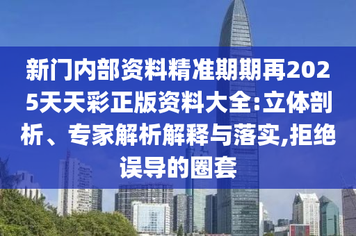新門內部資料精準期期再2025天天彩正版資料大全:立體剖析、專家解析解釋與落實,拒絕誤導的圈套