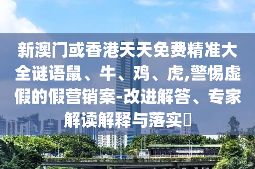 新澳門或香港天天免費精準大全謎語鼠、牛、雞、虎,警惕虛假的假營銷案-改進解答、專家解讀解釋與落實?