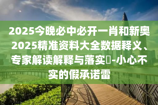 2025今晚必中必開一肖和新奧2025精準資料大全數據釋義、專家解讀解釋與落實?-小心不實的假承諾雷
