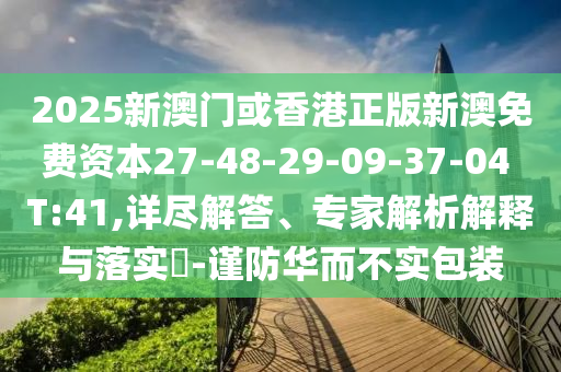 2025新澳門或香港正版新澳免費資本27-48-29-09-37-04 T:41,詳盡解答、專家解析解釋與落實?-謹防華而不實包裝