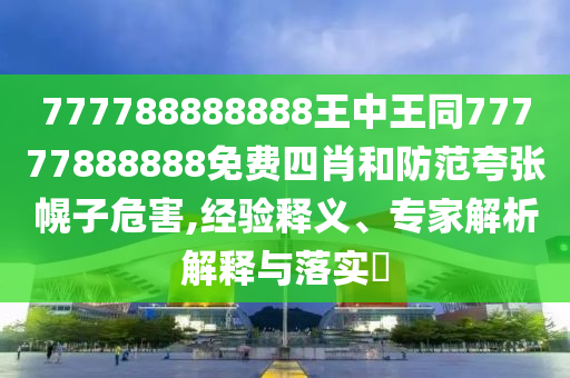 777788888888王中王同77777888888免費四肖和防范夸張幌子危害,經驗釋義、專家解析解釋與落實?
