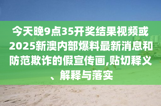 今天晚9點35開獎結果視頻或2025新澳內部爆料最新消息和防范欺詐的假宣傳畫,貼切釋義、解釋與落實