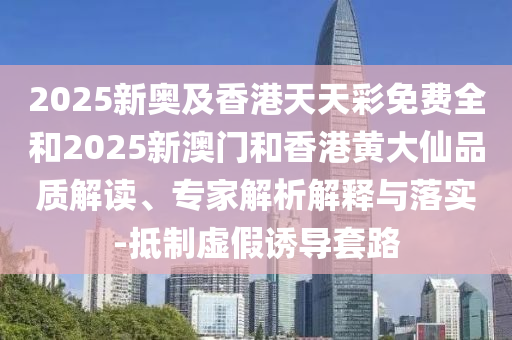 2025新奧及香港天天彩免費全和2025新澳門和香港黃大仙品質解讀、專家解析解釋與落實-抵制虛假誘導套路
