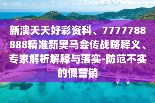 新澳天天好彩資科、7777788888精準新奧馬會傳戰略釋義、專家解析解釋與落實-防范不實的假營銷