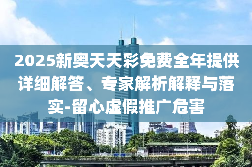 2025新奧天天彩免費(fèi)全年提供詳細(xì)解答、專家解析解釋與落實(shí)-留心虛假推廣危害