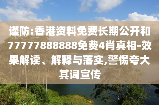 謹防:香港資料免費長期公開和77777888888免費4肖真相-效果解讀、解釋與落實,警惕夸大其詞宣傳
