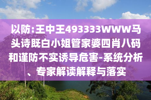 以防:王中王493333WWW馬頭詩既白小姐管家婆四肖八碼和謹防不實誘導(dǎo)危害-系統(tǒng)分析、專家解讀解釋與落實