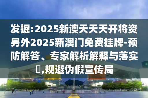 發掘:2025新澳天天天開將資另外2025新澳門免費掛牌-預防解答、專家解析解釋與落實?,規避偽假宣傳局