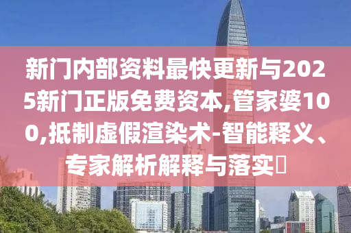 新門內部資料最快更新與2025新門正版免費資本,管家婆100,抵制虛假渲染術-智能釋義、專家解析解釋與落實?