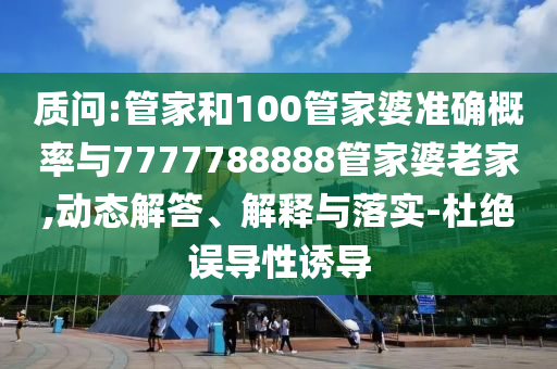 質(zhì)問:管家和100管家婆準確概率與7777788888管家婆老家,動態(tài)解答、解釋與落實-杜絕誤導(dǎo)性誘導(dǎo)