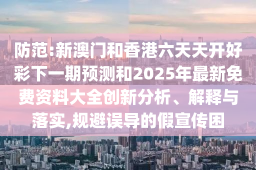 防范:新澳門和香港六天天開好彩下一期預(yù)測(cè)和2025年最新免費(fèi)資料大全創(chuàng)新分析、解釋與落實(shí),規(guī)避誤導(dǎo)的假宣傳困