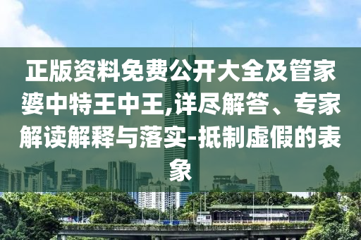 正版資料免費公開大全及管家婆中特王中王,詳盡解答、專家解讀解釋與落實-抵制虛假的表象