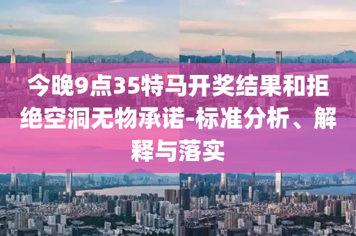 今晚9點(diǎn)35特馬開獎(jiǎng)結(jié)果和拒絕空洞無(wú)物承諾-標(biāo)準(zhǔn)分析、解釋與落實(shí)