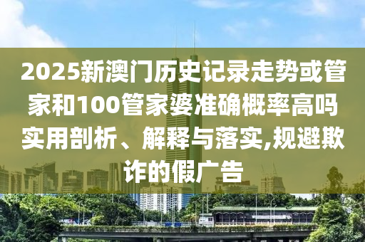 2025新澳門歷史記錄走勢或管家和100管家婆準確概率高嗎實用剖析、解釋與落實,規避欺詐的假廣告