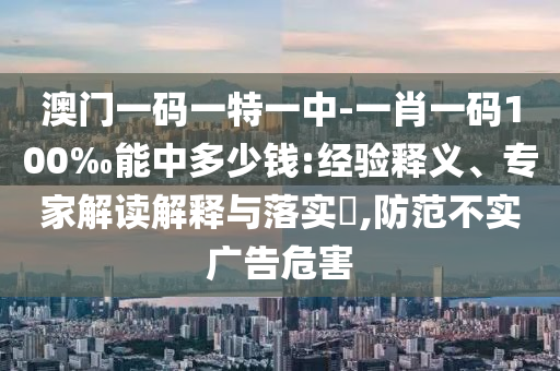 澳門一碼一特一中-一肖一碼100‰能中多少錢:經驗釋義、專家解讀解釋與落實?,防范不實廣告危害
