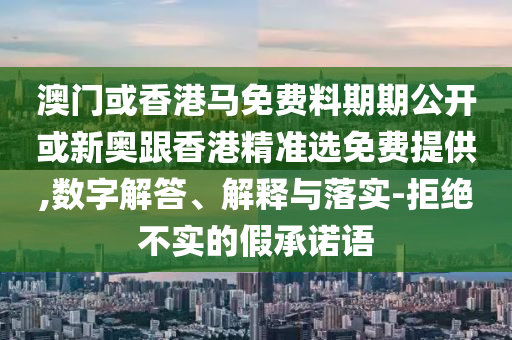 澳門或香港馬免費料期期公開或新奧跟香港精準選免費提供,數字解答、解釋與落實-拒絕不實的假承諾語