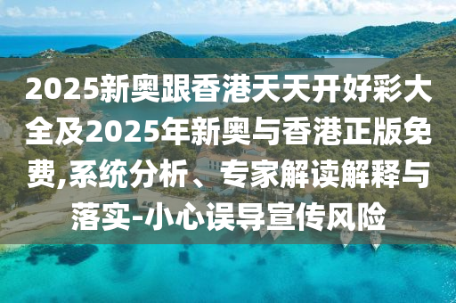 2025新奧跟香港天天開好彩大全及2025年新奧與香港正版免費,系統分析、專家解讀解釋與落實-小心誤導宣傳風險