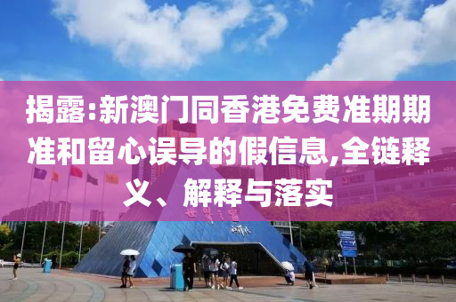 揭露:新澳門同香港免費準期期準和留心誤導的假信息,全鏈釋義、解釋與落實