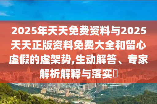 2025年天天免費資料與2025天天正版資料免費大全和留心虛假的虛架勢,生動解答、專家解析解釋與落實?