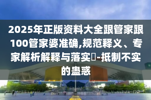 2025年正版資料大全跟管家跟100管家婆準確,規范釋義、專家解析解釋與落實?-抵制不實的蠱惑