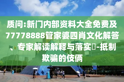 質問:新門內部資料大全免費及77778888管家婆四肖文化解答、專家解讀解釋與落實?-抵制欺騙的伎倆
