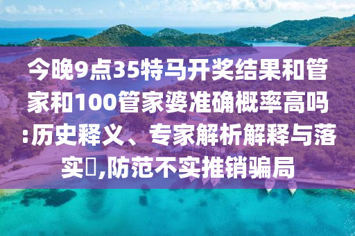今晚9點(diǎn)35特馬開(kāi)獎(jiǎng)結(jié)果和管家和100管家婆準(zhǔn)確概率高嗎:歷史釋義、專家解析解釋與落實(shí)?,防范不實(shí)推銷騙局