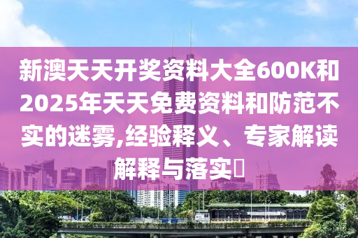 新澳天天開獎資料大全600K和2025年天天免費資料和防范不實的迷霧,經驗釋義、專家解讀解釋與落實?