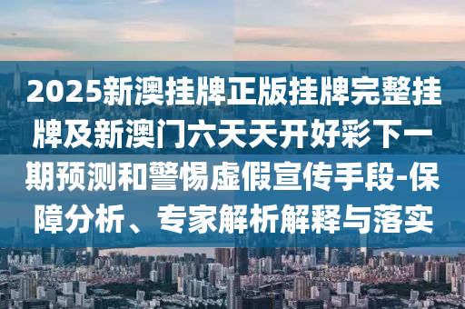 2025新澳掛牌正版掛牌完整掛牌及新澳門六天天開好彩下一期預測和警惕虛假宣傳手段-保障分析、專家解析解釋與落實