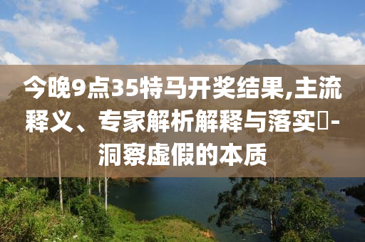 今晚9點(diǎn)35特馬開獎(jiǎng)結(jié)果,主流釋義、專家解析解釋與落實(shí)?-洞察虛假的本質(zhì)