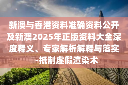 新澳與香港資料準確資料公開及新澳2025年正版資料大全深度釋義、專家解析解釋與落實?-抵制虛假渲染術
