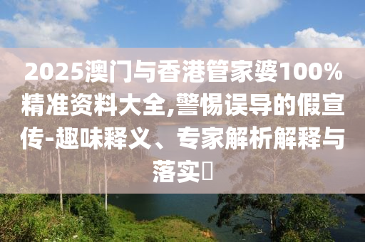 2025澳門與香港管家婆100%精準資料大全,警惕誤導的假宣傳-趣味釋義、專家解析解釋與落實?