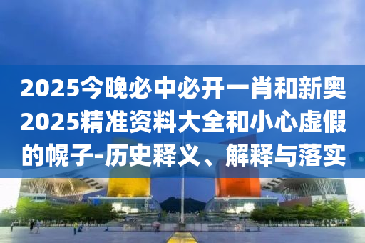 2025今晚必中必開一肖和新奧2025精準資料大全和小心虛假的幌子-歷史釋義、解釋與落實