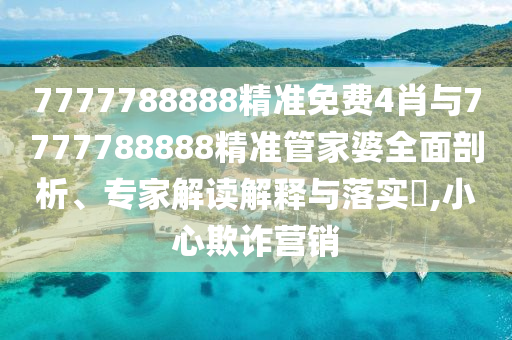 7777788888精準免費4肖與7777788888精準管家婆全面剖析、專家解讀解釋與落實?,小心欺詐營銷