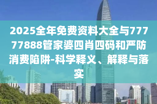 2025全年免費資料大全與77777888管家婆四肖四碼和嚴防消費陷阱-科學釋義、解釋與落實