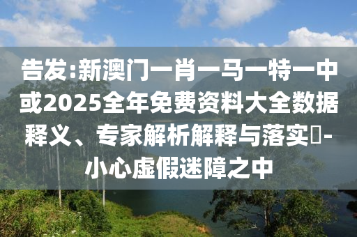 告發:新澳門一肖一馬一特一中或2025全年免費資料大全數據釋義、專家解析解釋與落實?-小心虛假迷障之中