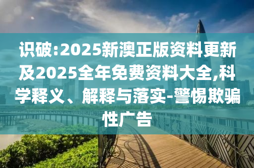 識破:2025新澳正版資料更新及2025全年免費資料大全,科學釋義、解釋與落實-警惕欺騙性廣告