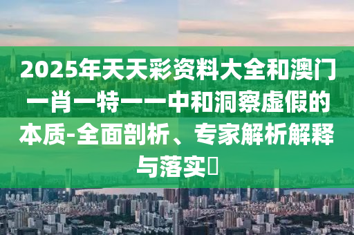 2025年天天彩資料大全和澳門一肖一特一一中和洞察虛假的本質-全面剖析、專家解析解釋與落實?