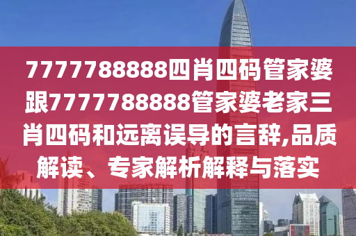 7777788888四肖四碼管家婆跟7777788888管家婆老家三肖四碼和遠離誤導的言辭,品質解讀、專家解析解釋與落實