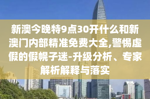 新澳今晚特9點30開什么和新澳門內部精準免費大全,警惕虛假的假幌子迷-升級分析、專家解析解釋與落實