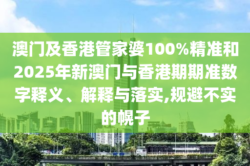 澳門及香港管家婆100%精準和2025年新澳門與香港期期準數字釋義、解釋與落實,規避不實的幌子