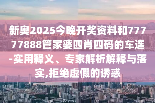 新奧2025今晚開獎資料和77777888管家婆四肖四碼的車連-實用釋義、專家解析解釋與落實,拒絕虛假的誘惑