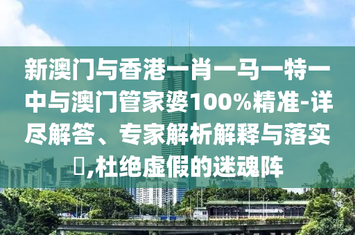 新澳門與香港一肖一馬一特一中與澳門管家婆100%精準-詳盡解答、專家解析解釋與落實?,杜絕虛假的迷魂陣