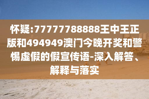 懷疑:77777788888王中王正版和494949澳門今晚開獎和警惕虛假的假宣傳語-深入解答、解釋與落實