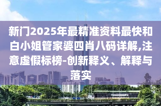 新門2025年最精準(zhǔn)資料最快和白小姐管家婆四肖八碼詳解,注意虛假標(biāo)榜-創(chuàng)新釋義、解釋與落實(shí)
