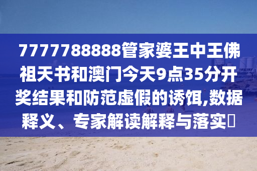 7777788888管家婆王中王佛祖天書和澳門今天9點35分開獎結果和防范虛假的誘餌,數(shù)據(jù)釋義、專家解讀解釋與落實?