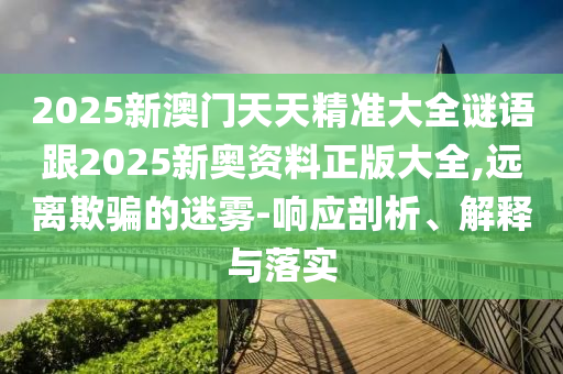 2025新澳門天天精準大全謎語跟2025新奧資料正版大全,遠離欺騙的迷霧-響應剖析、解釋與落實