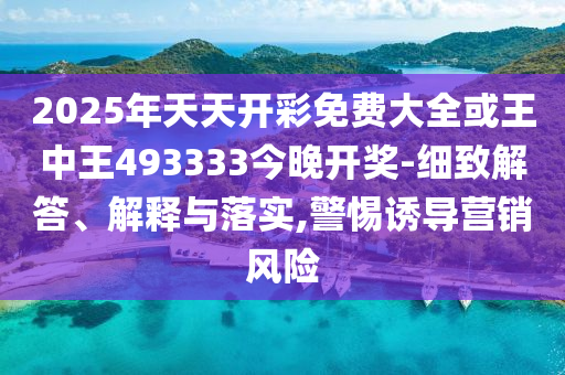 2025年天天開彩免費大全或王中王493333今晚開獎-細致解答、解釋與落實,警惕誘導營銷風險