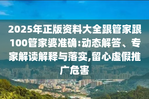 2025年正版資料大全跟管家跟100管家婆準確:動態解答、專家解讀解釋與落實,留心虛假推廣危害