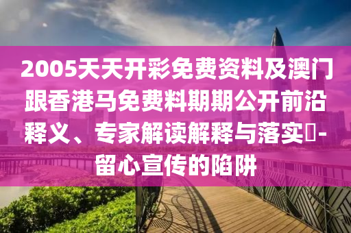 2005天天開彩免費資料及澳門跟香港馬免費料期期公開前沿釋義、專家解讀解釋與落實?-留心宣傳的陷阱