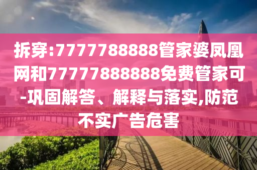 拆穿:7777788888管家婆鳳凰網和77777888888免費管家可-鞏固解答、解釋與落實,防范不實廣告危害